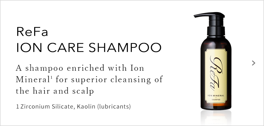 ReFa ION CARE SHAMPOO A shampoo enriched width Ion Mineral for superior cleansing of the hair and scalp
